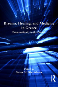 Title: Dreams, Healing, and Medicine in Greece: From Antiquity to the Present, Author: Steven M. Oberhelman