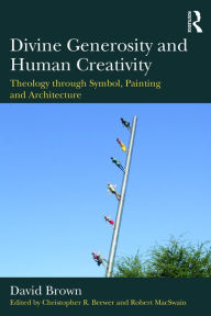 Title: Divine Generosity and Human Creativity: Theology through Symbol, Painting and Architecture, Author: David Brown