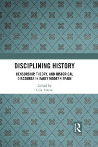 Title: Disciplining History: Censorship, Theory and Historical Discourse in Early Modern Spain, Author: Cesc Esteve