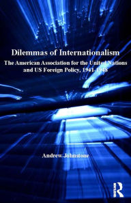 Title: Dilemmas of Internationalism: The American Association for the United Nations and US Foreign Policy, 1941-1948, Author: Andrew Johnstone