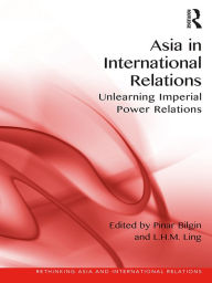 Title: Asia in International Relations: Unlearning Imperial Power Relations, Author: Pinar Bilgin