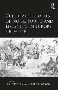 Title: Cultural Histories of Noise, Sound and Listening in Europe, 1300-1918, Author: Kirsten Gibson