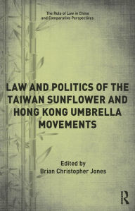 Title: Law and Politics of the Taiwan Sunflower and Hong Kong Umbrella Movements, Author: Brian Jones