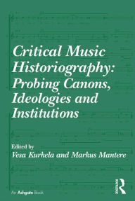 Title: Critical Music Historiography: Probing Canons, Ideologies and Institutions, Author: Vesa Kurkela