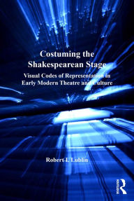 Title: Costuming the Shakespearean Stage: Visual Codes of Representation in Early Modern Theatre and Culture, Author: Robert I. Lublin