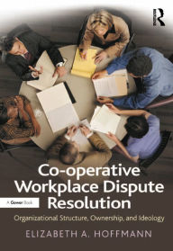 Title: Co-operative Workplace Dispute Resolution: Organizational Structure, Ownership, and Ideology, Author: Elizabeth A. Hoffmann