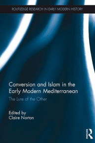 Title: Conversion and Islam in the Early Modern Mediterranean: The Lure of the Other, Author: Claire Norton