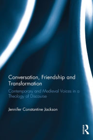 Title: Conversation, Friendship and Transformation: Contemporary and Medieval Voices in a Theology of Discourse, Author: Jennifer Constantine Jackson