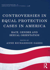 Title: Controversies in Equal Protection Cases in America: Race, Gender and Sexual Orientation, Author: Anne Richardson Oakes