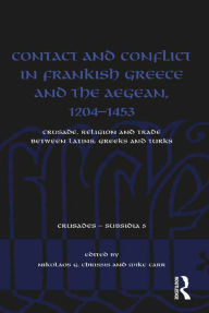Title: Contact and Conflict in Frankish Greece and the Aegean, 1204-1453: Crusade, Religion and Trade between Latins, Greeks and Turks, Author: Nikolaos G. Chrissis