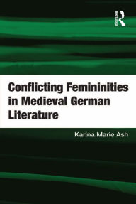 Title: Conflicting Femininities in Medieval German Literature, Author: Karina Marie Ash