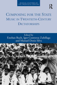 Title: Composing for the State: Music in Twentieth-Century Dictatorships, Author: Esteban Buch