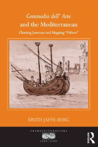 Title: Commedia dell' Arte and the Mediterranean: Charting Journeys and Mapping 'Others', Author: Erith Jaffe-Berg