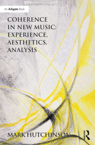 Title: Coherence in New Music: Experience, Aesthetics, Analysis, Author: Mark  Hutchinson