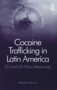 Title: Cocaine Trafficking in Latin America: EU and US Policy Responses, Author: Sayaka Fukumi