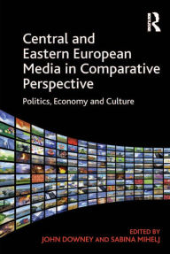 Title: Central and Eastern European Media in Comparative Perspective: Politics, Economy and Culture, Author: Sabina Mihelj