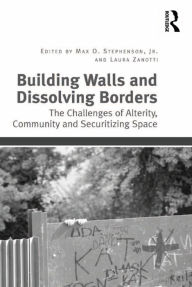 Title: Building Walls and Dissolving Borders: The Challenges of Alterity, Community and Securitizing Space, Author: Max O. Stephenson