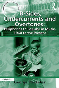 Title: B-Sides, Undercurrents and Overtones: Peripheries to Popular in Music, 1960 to the Present, Author: George Plasketes