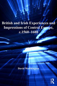 Title: British and Irish Experiences and Impressions of Central Europe, c.1560-1688, Author: David Worthington