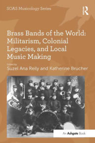 Title: Brass Bands of the World: Militarism, Colonial Legacies, and Local Music Making, Author: Katherine Brucher