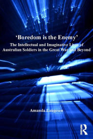 Title: 'Boredom is the Enemy': The Intellectual and Imaginative Lives of Australian Soldiers in the Great War and Beyond, Author: Amanda Laugesen