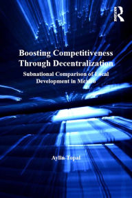 Title: Boosting Competitiveness Through Decentralization: Subnational Comparison of Local Development in Mexico, Author: Aylin Topal