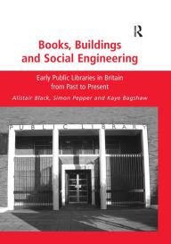 Title: Books, Buildings and Social Engineering: Early Public Libraries in Britain from Past to Present, Author: Alistair Black