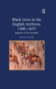 Title: Black Lives in the English Archives, 1500-1677: Imprints of the Invisible, Author: Imtiaz Habib
