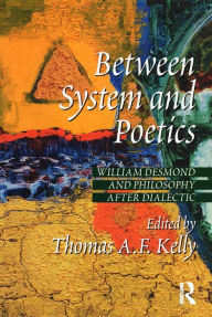 Title: Between System and Poetics: William Desmond and Philosophy after Dialectic, Author: Thomas A.F. Kelly
