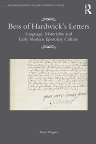 Title: Bess of Hardwick's Letters: Language, Materiality, and Early Modern Epistolary Culture, Author: Alison Wiggins