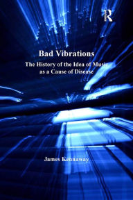 Title: Bad Vibrations: The History of the Idea of Music as a Cause of Disease, Author: James Kennaway