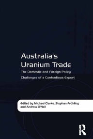 Title: Australia's Uranium Trade: The Domestic and Foreign Policy Challenges of a Contentious Export, Author: Stephan Frühling