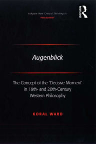 Title: Augenblick: The Concept of the 'Decisive Moment' in 19th- and 20th-Century Western Philosophy, Author: Koral Ward