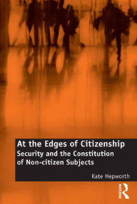 Title: At the Edges of Citizenship: Security and the Constitution of Non-citizen Subjects, Author: Kate Hepworth