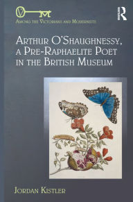 Title: Arthur O'Shaughnessy, A Pre-Raphaelite Poet in the British Museum, Author: Jordan Kistler