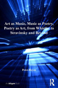 Title: Art as Music, Music as Poetry, Poetry as Art, from Whistler to Stravinsky and Beyond, Author: Peter Dayan