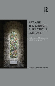 Title: Art and the Church: A Fractious Embrace: Ecclesiastical Encounters with Contemporary Art, Author: Jonathan Koestle-Cate