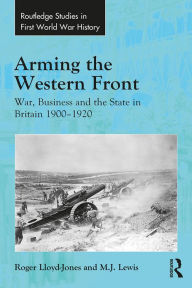Title: Arming the Western Front: War, Business and the State in Britain 1900-1920, Author: Roger Lloyd-Jones