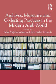 Title: Archives, Museums and Collecting Practices in the Modern Arab World, Author: Sonja Mejcher-Atassi