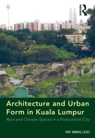Title: Architecture and Urban Form in Kuala Lumpur: Race and Chinese Spaces in a Postcolonial City, Author: Yat Ming Loo