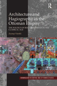 Title: Architecture and Hagiography in the Ottoman Empire: The Politics of Bektashi Shrines in the Classical Age, Author: Zeynep Yürekli