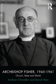 Title: Archbishop Fisher, 1945-1961: Church, State and World, Author: Andrew Chandler