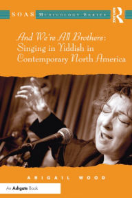 Title: And We're All Brothers: Singing in Yiddish in Contemporary North America, Author: Abigail Wood