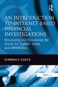 Title: An Introduction to Internet-Based Financial Investigations: Structuring and Resourcing the Search for Hidden Assets and Information, Author: Kimberly Goetz