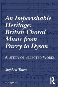 Title: An Imperishable Heritage: British Choral Music from Parry to Dyson: A Study of Selected Works, Author: Stephen Town