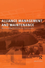 Title: Alliance Management and Maintenance: Restructuring NATO for the 21st Century, Author: John R. Deni