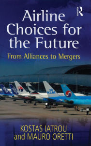 Title: Airline Choices for the Future: From Alliances to Mergers, Author: Kostas Iatrou