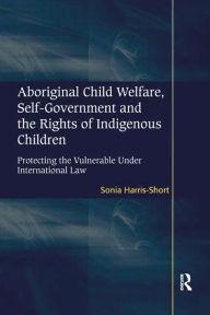 Title: Aboriginal Child Welfare, Self-Government and the Rights of Indigenous Children: Protecting the Vulnerable Under International Law, Author: Sonia Harris-Short