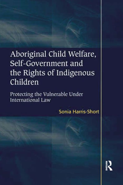Aboriginal Child Welfare, Self-Government and the Rights of Indigenous Children: Protecting the Vulnerable Under International Law