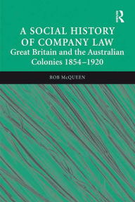 Title: A Social History of Company Law: Great Britain and the Australian Colonies 1854-1920, Author: Rob McQueen